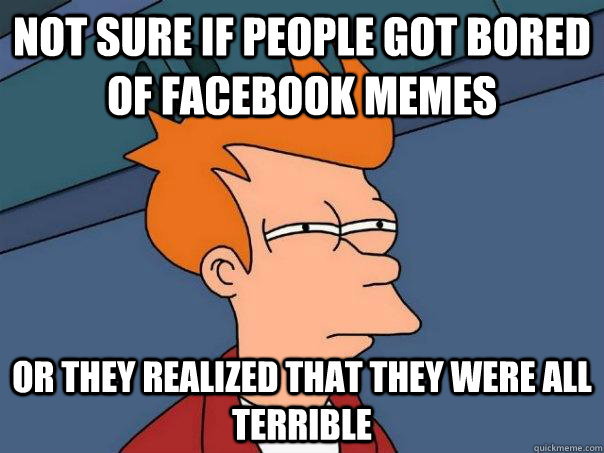 Not sure if people got bored of facebook memes Or they realized that they were all terrible  Futurama Fry