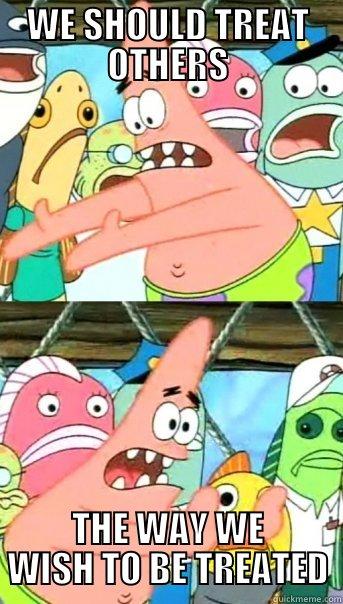 WE SHOULD TREAT OTHERS THE WAY WE WISH TO BE TREATED Push it somewhere else Patrick