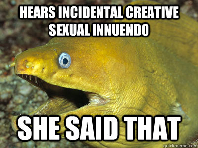 Hears incidental creative sexual innuendo she said that  