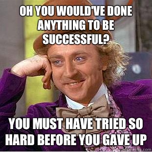 Oh you would've done anything to be successful? You must have tried so hard before you gave up  Condescending Wonka