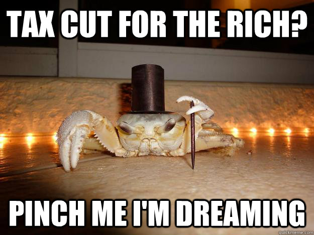 tax cut for the rich? Pinch me I'm dreaming  Fancy Crab