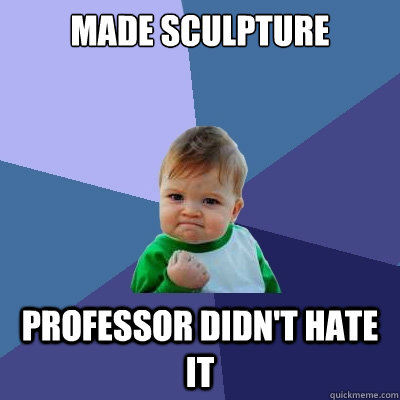 Made Sculpture Professor didn't hate it  Success Kid