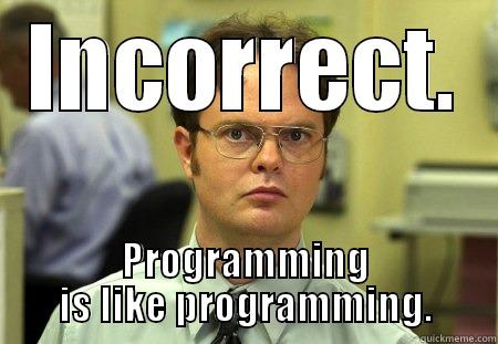 INCORRECT. PROGRAMMING IS LIKE PROGRAMMING. Dwight