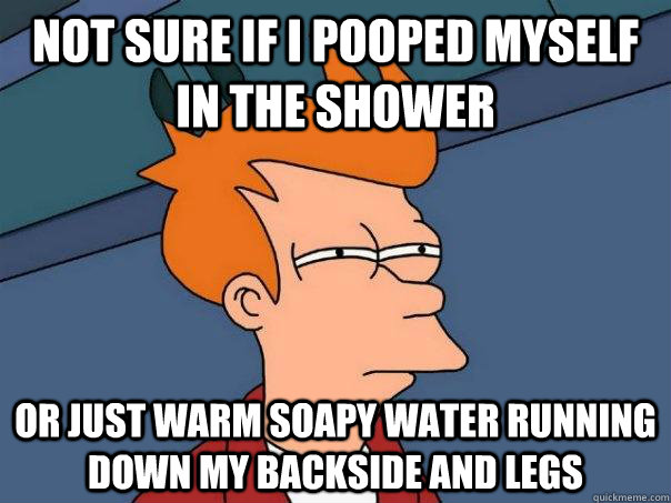 Not sure if I pooped myself in the shower or just warm soapy water running down my backside and legs - Not sure if I pooped myself in the shower or just warm soapy water running down my backside and legs  Futurama Fry