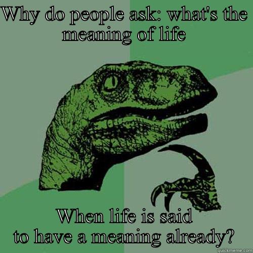 Meaning of life - WHY DO PEOPLE ASK: WHAT'S THE MEANING OF LIFE WHEN LIFE IS SAID TO HAVE A MEANING ALREADY? Philosoraptor