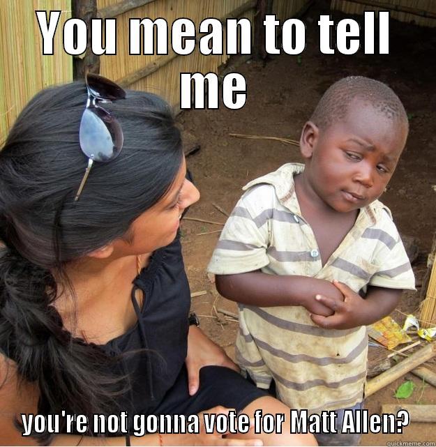 what you talking about - YOU MEAN TO TELL ME YOU'RE NOT GONNA VOTE FOR MATT ALLEN? Skeptical Third World Kid