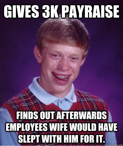 Gives 3k payraise finds out afterwards employees wife would have slept with him for it. - Gives 3k payraise finds out afterwards employees wife would have slept with him for it.  Bad Luck Brian