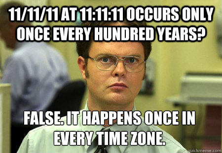 11/11/11 at 11:11:11 occurs only once every hundred years? false. it happens once in every time zone.  Dwight