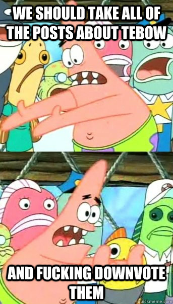 we should take all of the posts about Tebow and fucking downvote them  Push it somewhere else Patrick