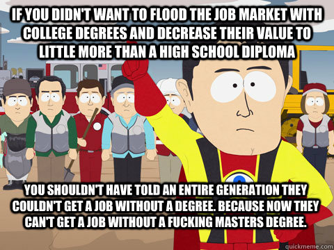 if you didn't want to flood the job market with college degrees and decrease their value to little more than a high school diploma you shouldn't have told an entire generation they couldn't get a job without a degree. because now they can't get a job with  Captain Hindsight