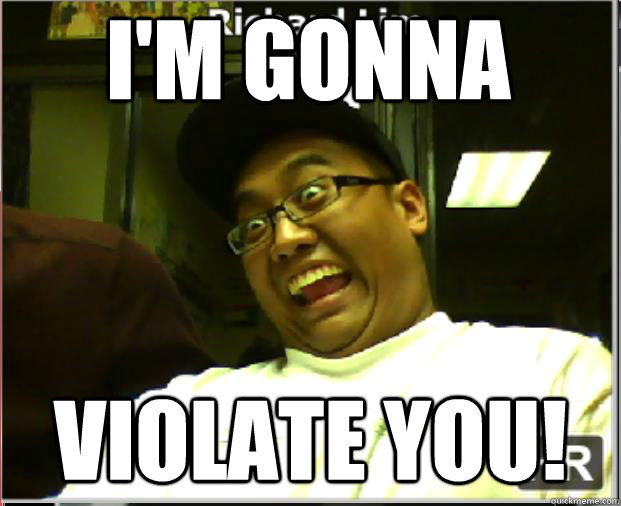 I'm gonna violate you!  