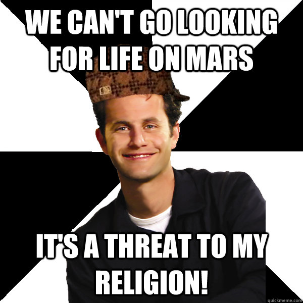 We can't go looking for life on mars It's a threat to my religion!  Scumbag Christian