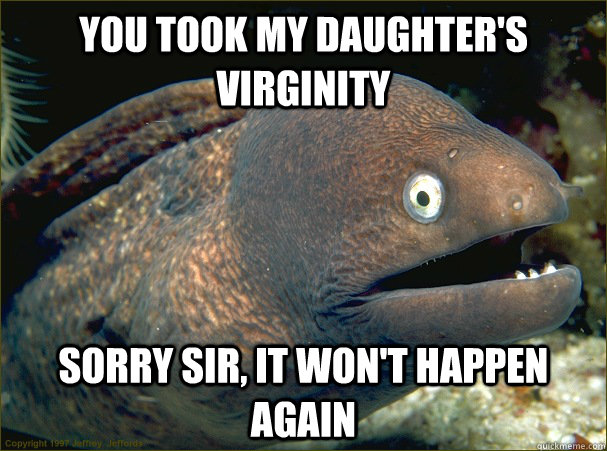 You took my daughter's virginity Sorry sir, it won't happen again  Bad Joke Eel