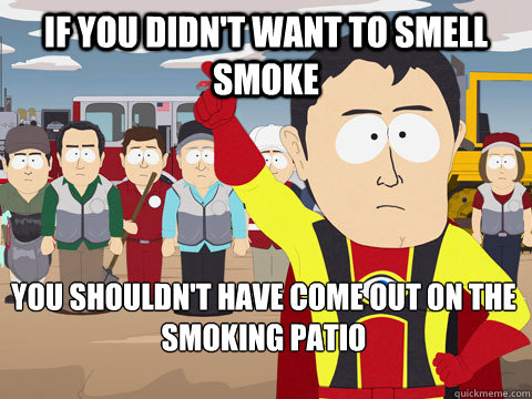 If you didn't want to smell smoke You shouldn't have come out on the smoking patio - If you didn't want to smell smoke You shouldn't have come out on the smoking patio  Captain Hindsight