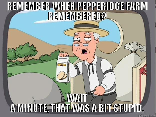 REMEMBER WHEN PEPPERIDGE FARM REMEMBERED? WAIT A MINUTE, THAT WAS A BIT STUPID. Pepperidge Farm Remembers