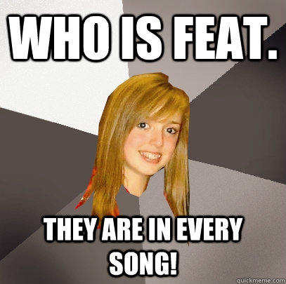 who is feat. they are in every song!  Musically Oblivious 8th Grader