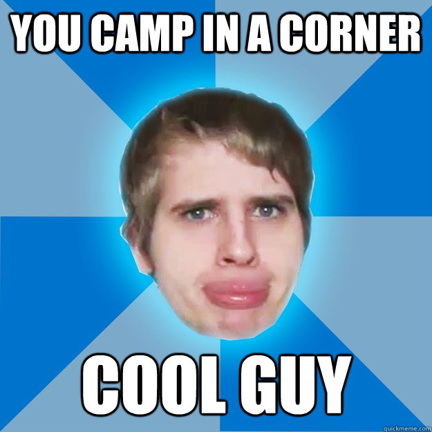 You camp in a corner cool guy   