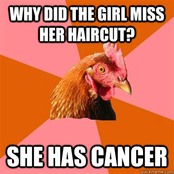 why did the girl miss her haircut? she has cancer  Anti-Joke Chicken