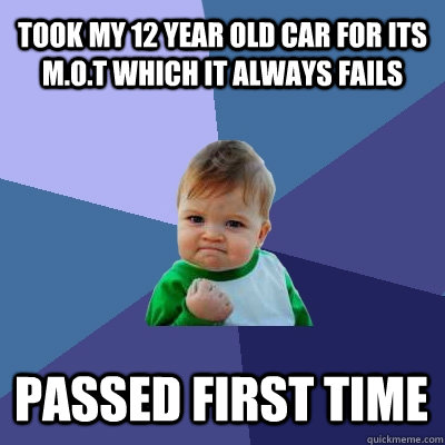 Took my 12 year old car for its M.o.t which it always fails passed first time  Success Kid