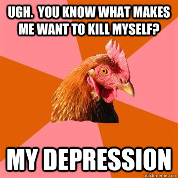 Ugh.  You know what makes me want to kill myself? My Depression  Anti-Joke Chicken