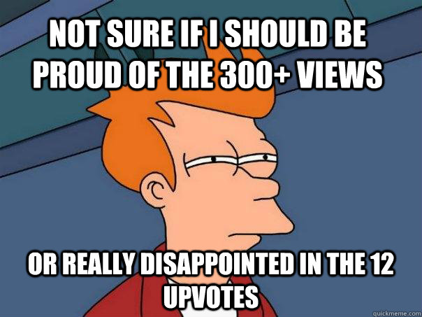 not sure if I should be proud of the 300+ views or really disappointed in the 12 upvotes  Futurama Fry