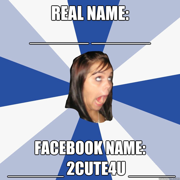 REAL NAME: 
______ ______ FACEBOOK NAME:
 ______ 2CUTE4U _____ - REAL NAME: 
______ ______ FACEBOOK NAME:
 ______ 2CUTE4U _____  Annoying Facebook Girl