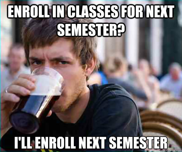 Enroll in classes for next semester? I'll enroll next semester  Lazy College Senior