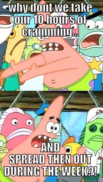 WHY DONT WE TAKE OUR 10 HOURS OF CRAMMING... AND SPREAD THEN OUT DURING THE WEEK?! Push it somewhere else Patrick