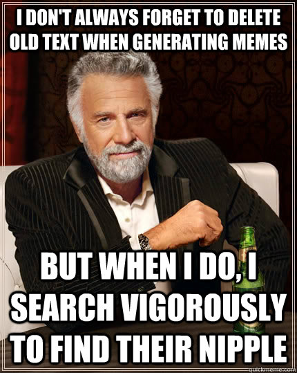 I don't always forget to delete old text when generating memes but when I do, i search vigorously to find their nipple - I don't always forget to delete old text when generating memes but when I do, i search vigorously to find their nipple  The Most Interesting Man In The World