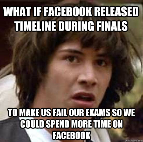 What if facebook released timeline during finals to make us fail our exams so we could spend more time on facebook  conspiracy keanu