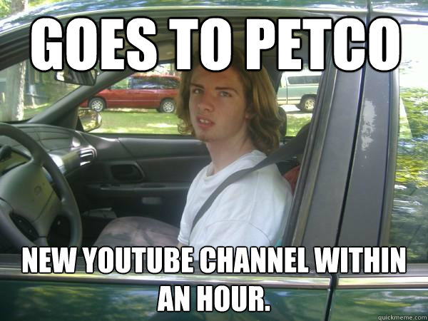 goes to petco new youtube channel within an hour.  Scumbag Common Tater