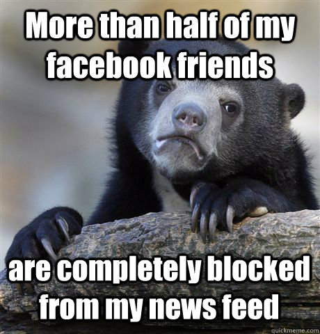 More than half of my facebook friends are completely blocked from my news feed  Confession Bear