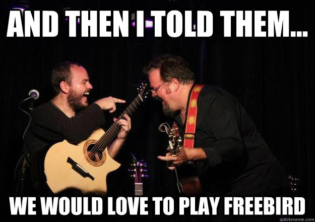 And then I told them... we would love to play freebird  Laughing Musician