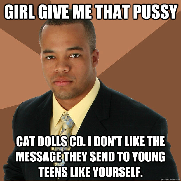 girl give me that pussy cat dolls cd. i don't like the message they send to young teens like yourself.  Successful Black Man