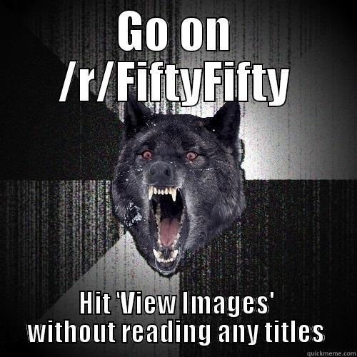 GO ON /R/FIFTYFIFTY HIT 'VIEW IMAGES' WITHOUT READING ANY TITLES Insanity Wolf