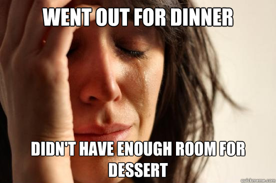 Went out for dinner didn't have enough room for dessert  First World Problems