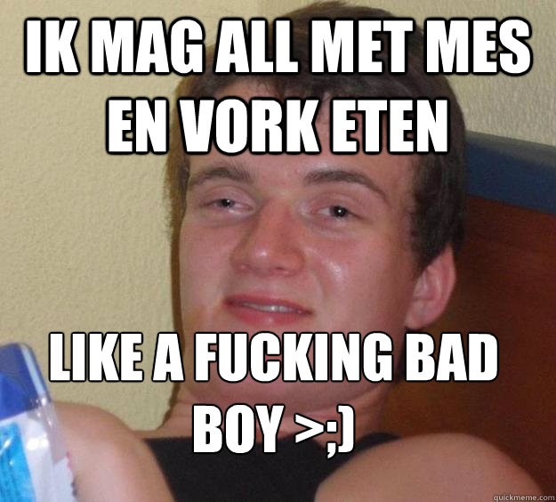 Ik mag all met mes en vork eten  Like a fucking bad boy >;)
  10 Guy