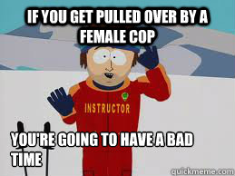 If you get pulled over by a female cop You're going to have a bad time - If you get pulled over by a female cop You're going to have a bad time  Your gonna have a bad time.