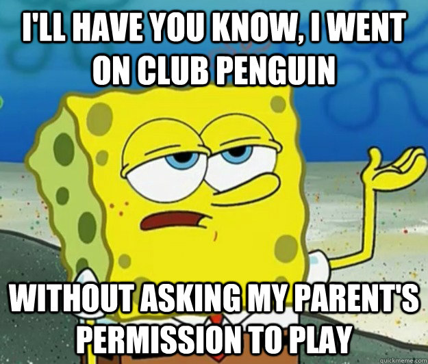 I'll have you know, I went on club penguin without asking my parent's permission to play  Tough Spongebob