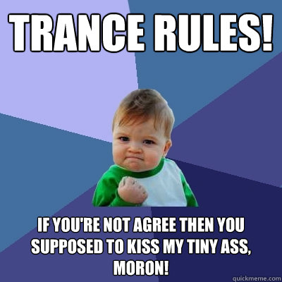 Trance Rules! If you're not agree then you supposed to kiss my tiny ass, moron!  Success Kid