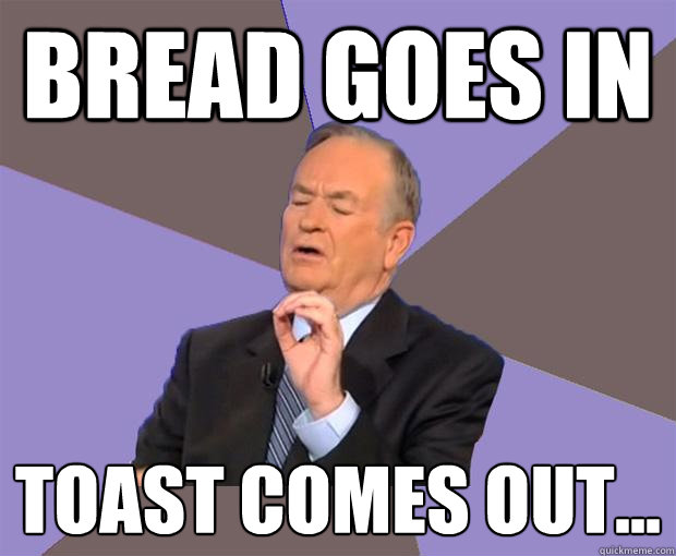 Bread goes in toast comes out... - Bread goes in toast comes out...  Bill O Reilly