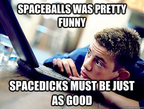 spaceballs was pretty funny spacedicks must be just as good  