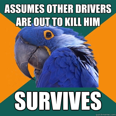 Assumes other drivers are out to kill him Survives - Assumes other drivers are out to kill him Survives  Paranoid Parrot