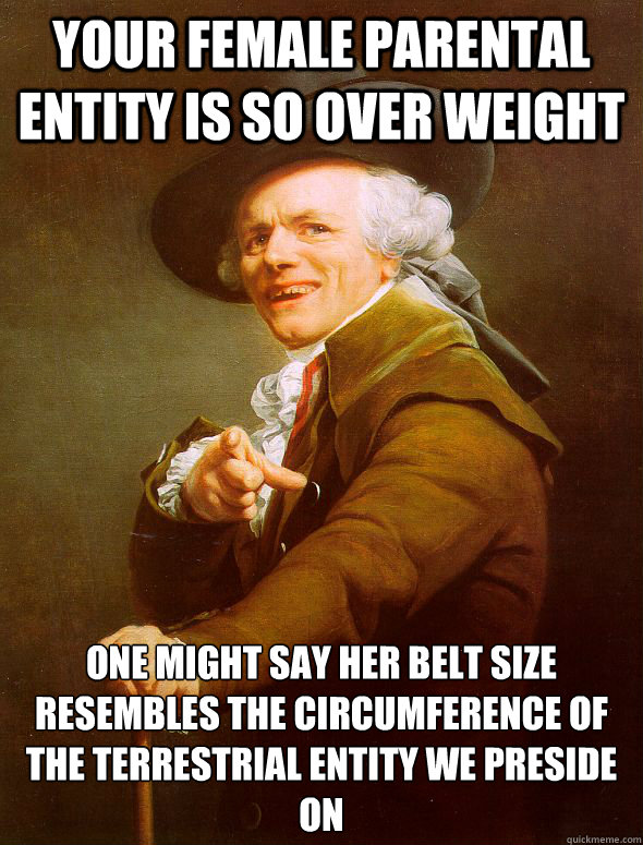 Your female parental entity is so over weight one might say her belt size resembles the circumference of the terrestrial entity we preside on   Joseph Ducreux