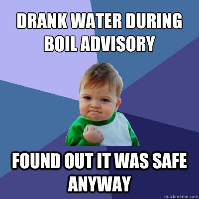 Drank water during boil advisory found out it was safe anyway  Success Kid