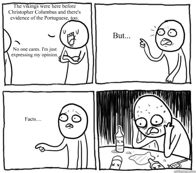 The vikings were here before Christopher Columbus and there's evidence of the Portuguese, too. No one cares. I'm just expressing my opinion. But... Facts....  Overconfident Alcoholic Depression Guy