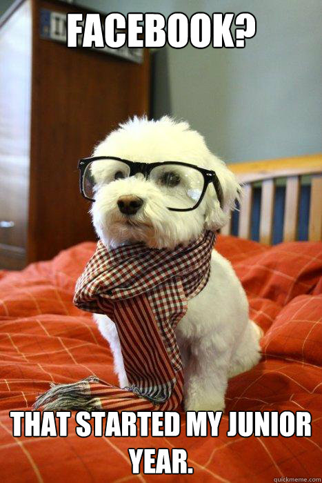 Facebook? That started my junior year.  Hipster Dog