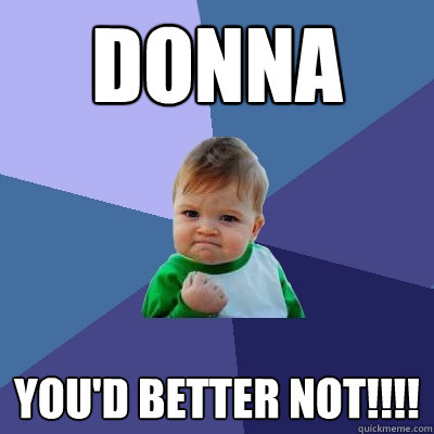 DONNA You'd better not!!!!  Success Kid