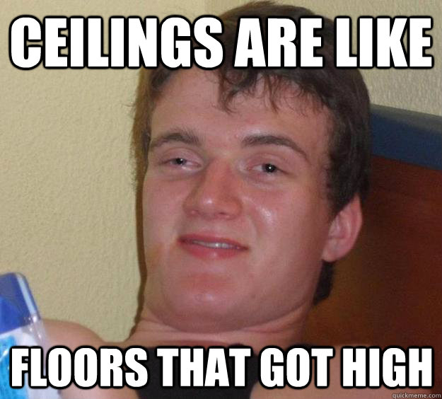 Ceilings are like Floors that got high  10 Guy