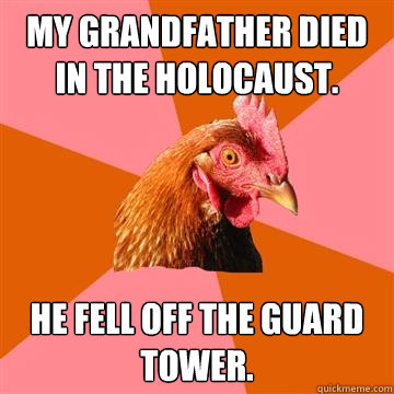 My grandfather died in the Holocaust. He fell off the guard tower. - My grandfather died in the Holocaust. He fell off the guard tower.  Anti-Joke Chicken